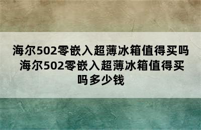 海尔502零嵌入超薄冰箱值得买吗 海尔502零嵌入超薄冰箱值得买吗多少钱